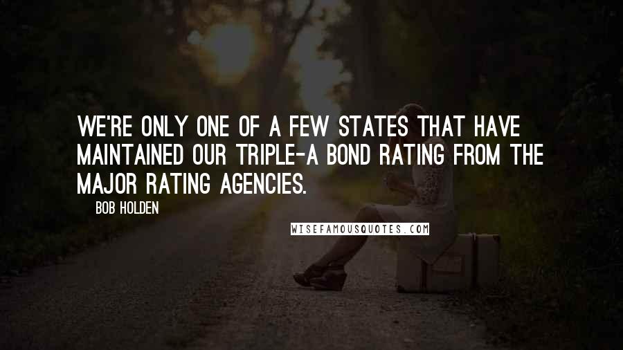 Bob Holden quotes: We're only one of a few states that have maintained our Triple-A bond rating from the major rating agencies.