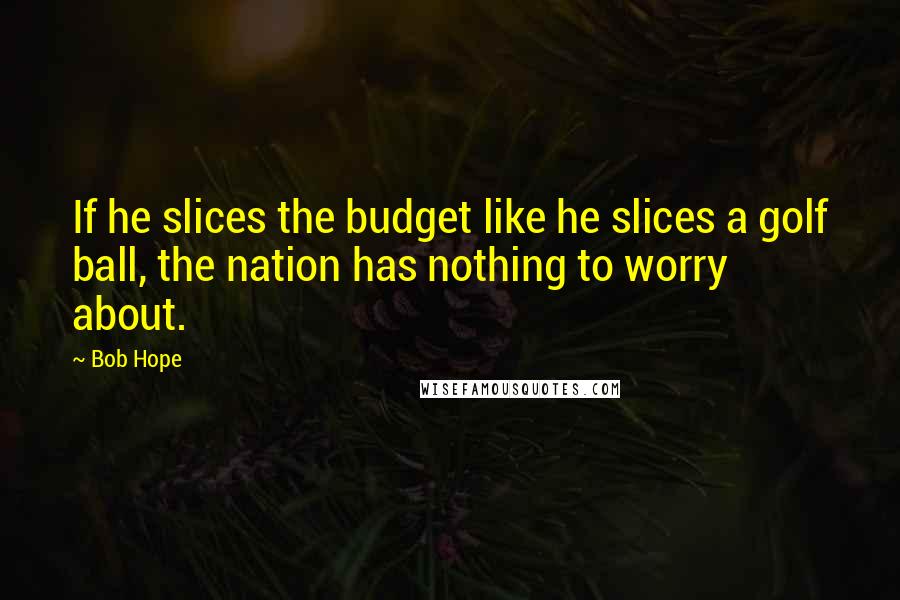 Bob Hope quotes: If he slices the budget like he slices a golf ball, the nation has nothing to worry about.