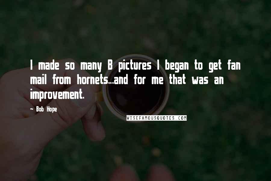 Bob Hope quotes: I made so many B pictures I began to get fan mail from hornets...and for me that was an improvement.