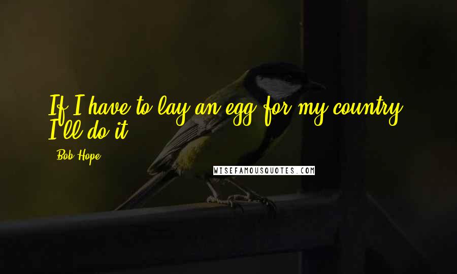 Bob Hope quotes: If I have to lay an egg for my country, I'll do it.