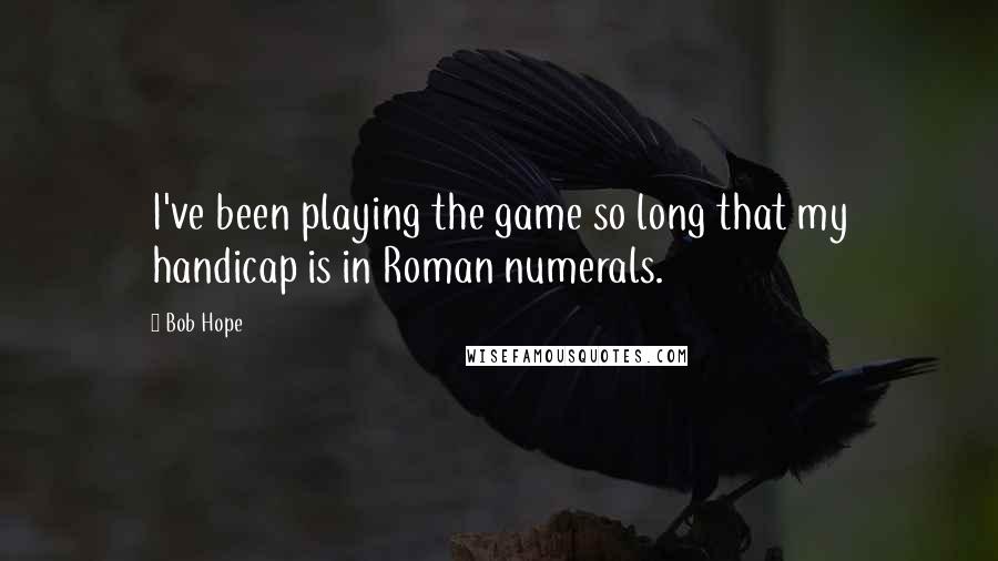 Bob Hope quotes: I've been playing the game so long that my handicap is in Roman numerals.