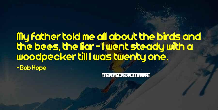 Bob Hope quotes: My father told me all about the birds and the bees, the liar - I went steady with a woodpecker till I was twenty one.