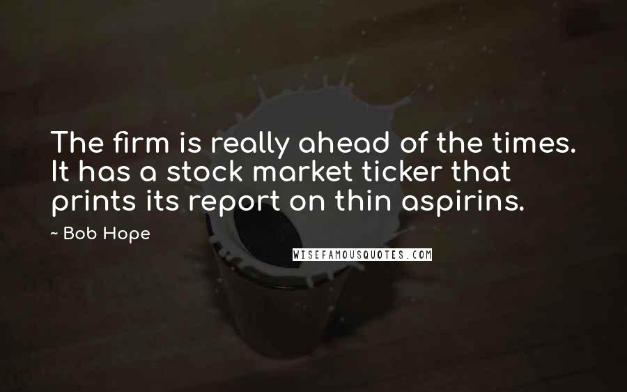Bob Hope quotes: The firm is really ahead of the times. It has a stock market ticker that prints its report on thin aspirins.