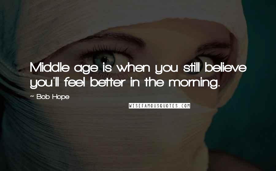 Bob Hope quotes: Middle age is when you still believe you'll feel better in the morning.