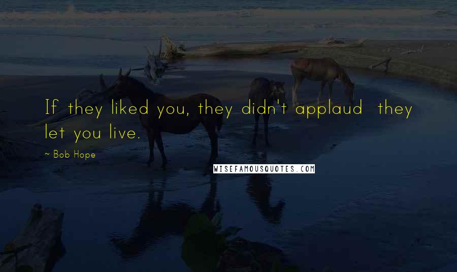 Bob Hope quotes: If they liked you, they didn't applaud they let you live.