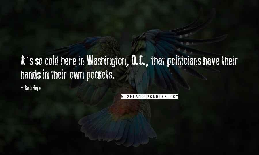 Bob Hope quotes: It's so cold here in Washington, D.C., that politicians have their hands in their own pockets.