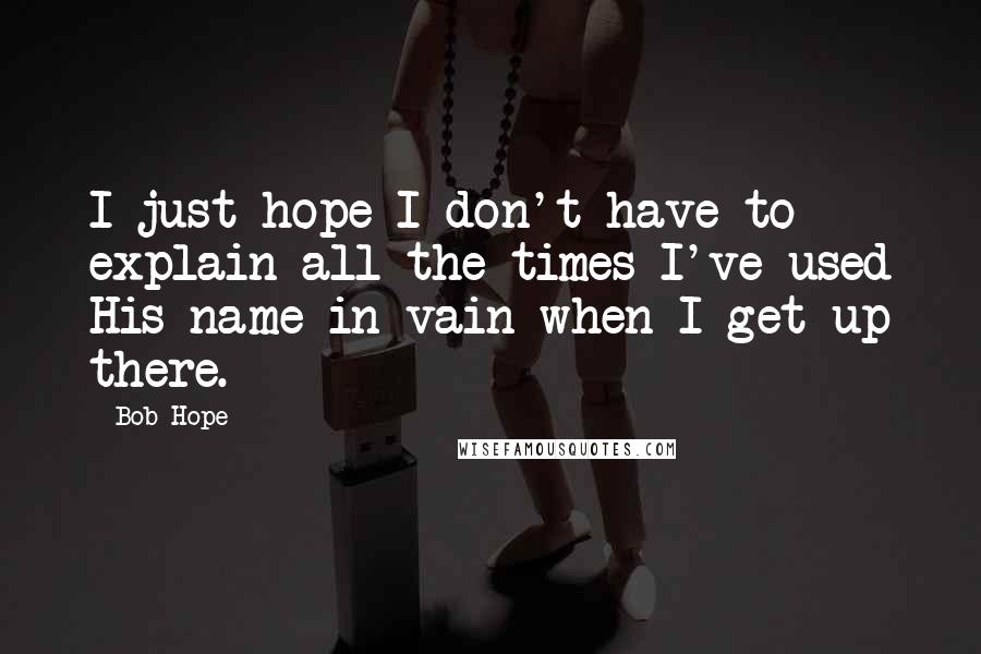 Bob Hope quotes: I just hope I don't have to explain all the times I've used His name in vain when I get up there.