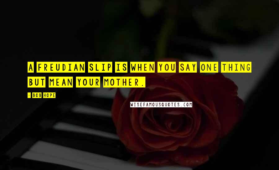 Bob Hope quotes: A Freudian slip is when you say one thing but mean your mother.