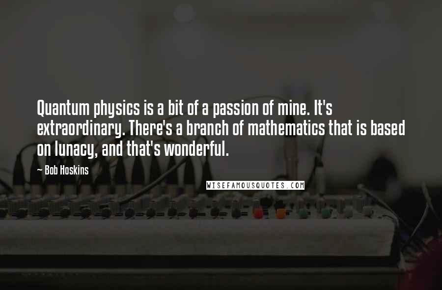 Bob Hoskins quotes: Quantum physics is a bit of a passion of mine. It's extraordinary. There's a branch of mathematics that is based on lunacy, and that's wonderful.