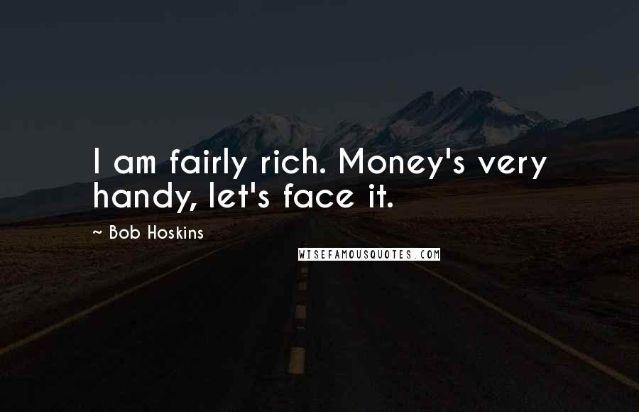 Bob Hoskins quotes: I am fairly rich. Money's very handy, let's face it.