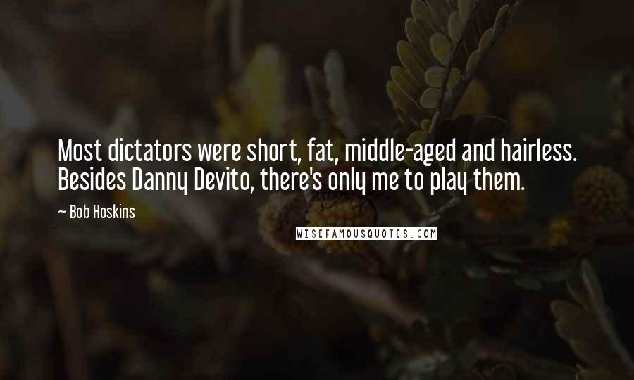 Bob Hoskins quotes: Most dictators were short, fat, middle-aged and hairless. Besides Danny Devito, there's only me to play them.