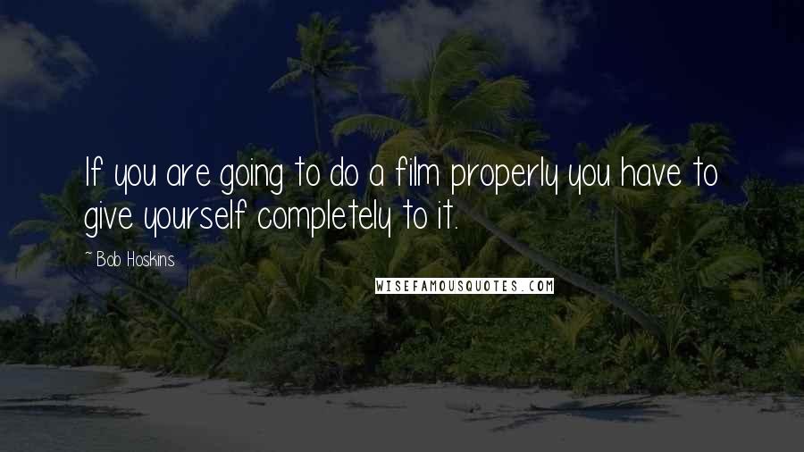 Bob Hoskins quotes: If you are going to do a film properly you have to give yourself completely to it.