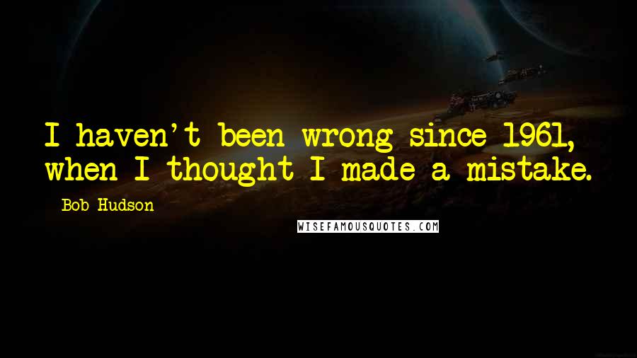 Bob Hudson quotes: I haven't been wrong since 1961, when I thought I made a mistake.