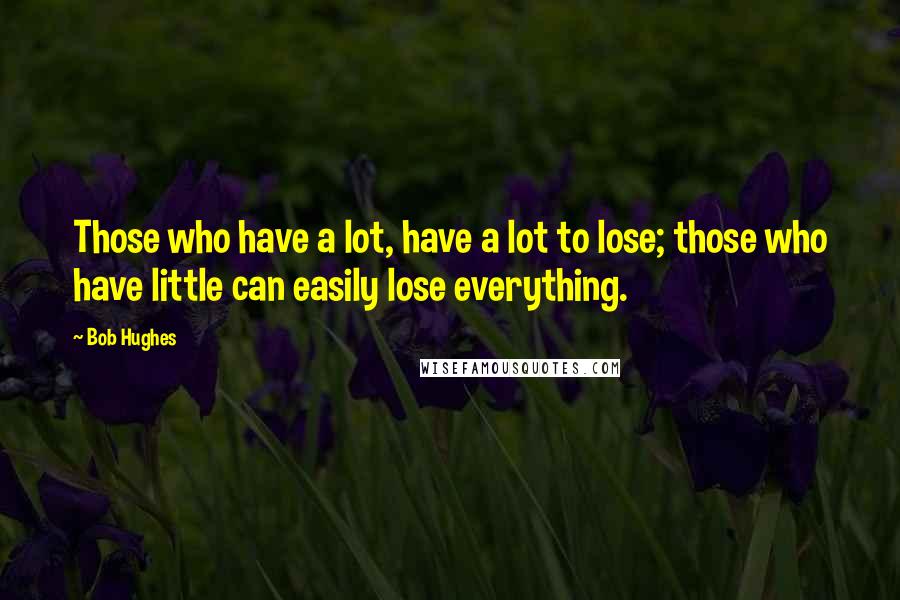 Bob Hughes quotes: Those who have a lot, have a lot to lose; those who have little can easily lose everything.