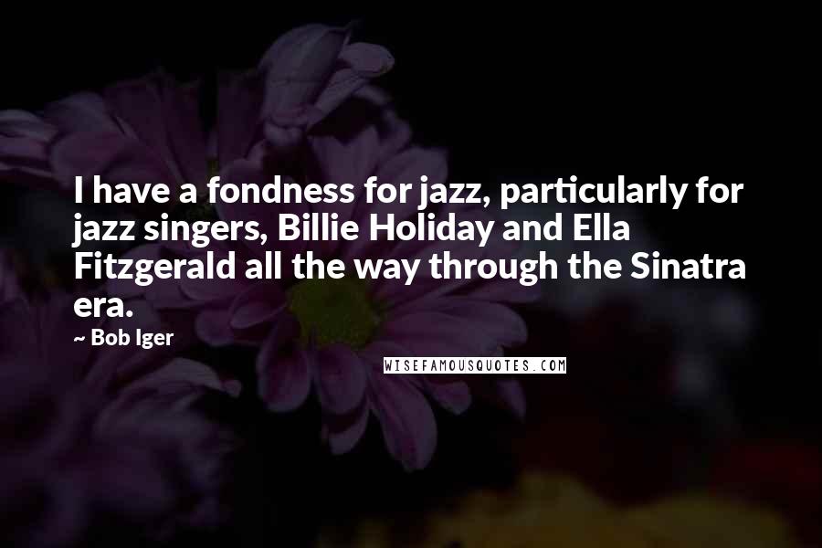 Bob Iger quotes: I have a fondness for jazz, particularly for jazz singers, Billie Holiday and Ella Fitzgerald all the way through the Sinatra era. Bob Iger quotes: I have a fondness for jazz, particularly for jazz singers, Billie Holiday and Ella Fitzgerald all the way through the Sinatra era.