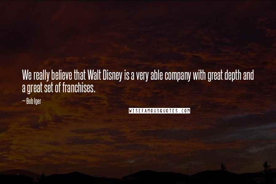 Bob Iger quotes: We really believe that Walt Disney is a very able company with great depth and a great set of franchises. Bob Iger quotes: We really believe that Walt Disney is a very able company with great depth and a great set of franchises.
