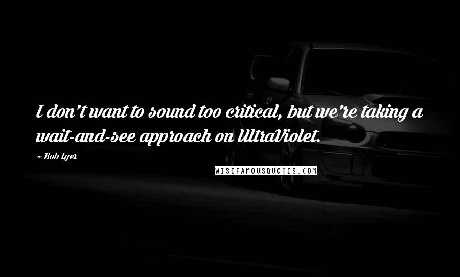 Bob Iger quotes: I don't want to sound too critical, but we're taking a wait-and-see approach on UltraViolet.