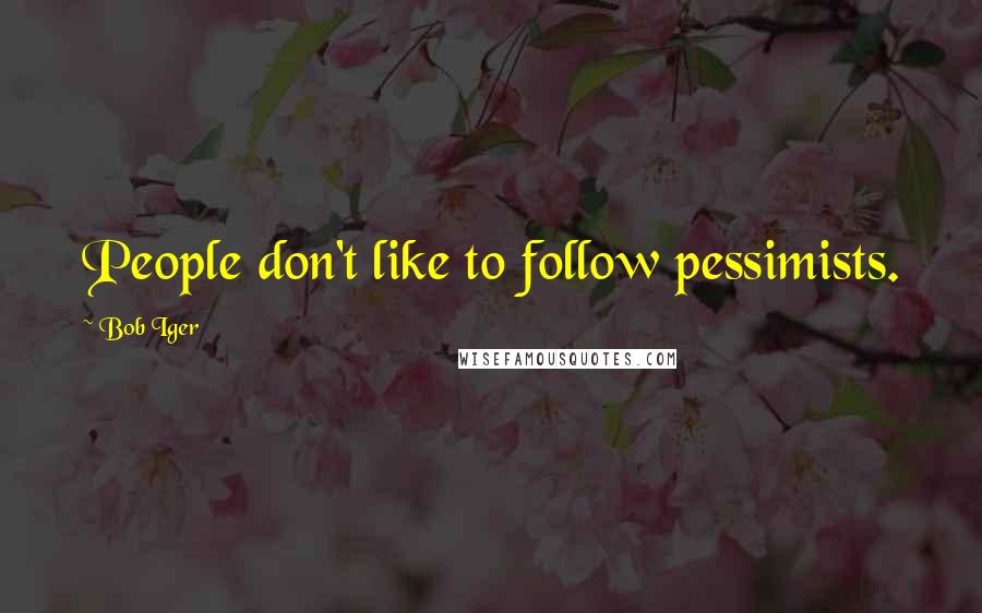 Bob Iger quotes: People don't like to follow pessimists.