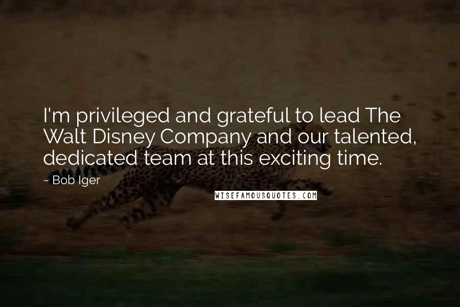 Bob Iger quotes: I'm privileged and grateful to lead The Walt Disney Company and our talented, dedicated team at this exciting time. Bob Iger quotes: I'm privileged and grateful to lead The Walt Disney Company and our talented, dedicated team at this exciting time.