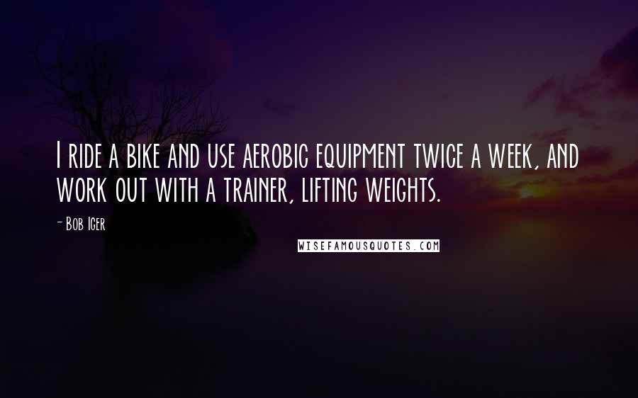 Bob Iger quotes: I ride a bike and use aerobic equipment twice a week, and work out with a trainer, lifting weights.