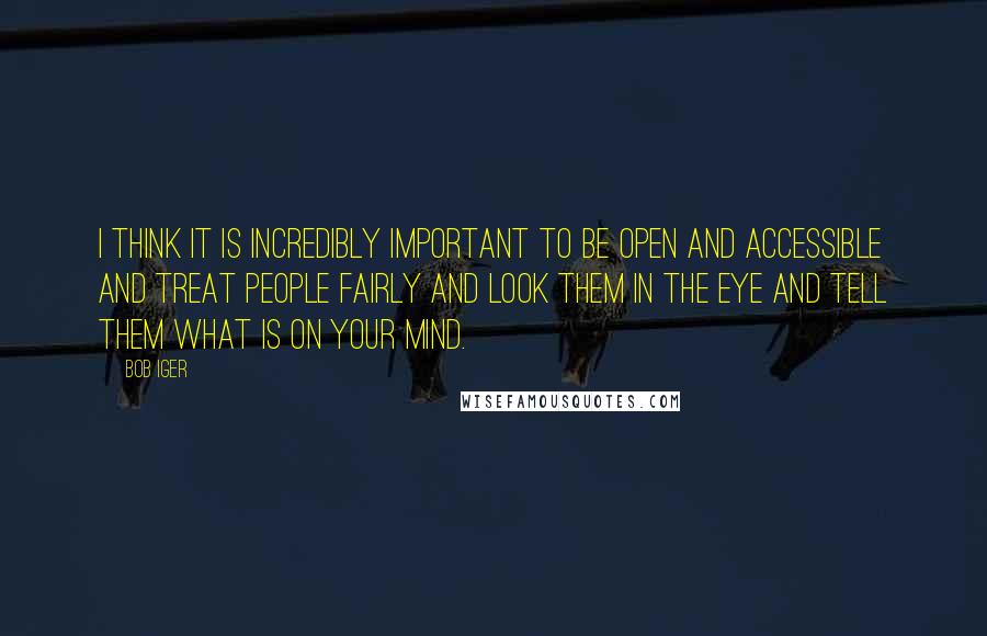 Bob Iger quotes: I think it is incredibly important to be open and accessible and treat people fairly and look them in the eye and tell them what is on your mind. Bob Iger quotes: I think it is incredibly important to be open and accessible and treat people fairly and look them in the eye and tell them what is on your mind.