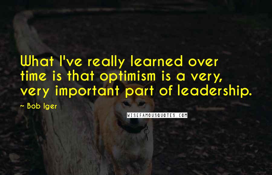 Bob Iger quotes: What I've really learned over time is that optimism is a very, very important part of leadership.