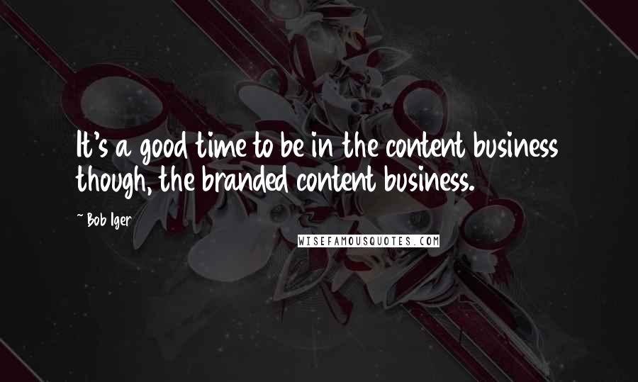 Bob Iger quotes: It's a good time to be in the content business though, the branded content business.