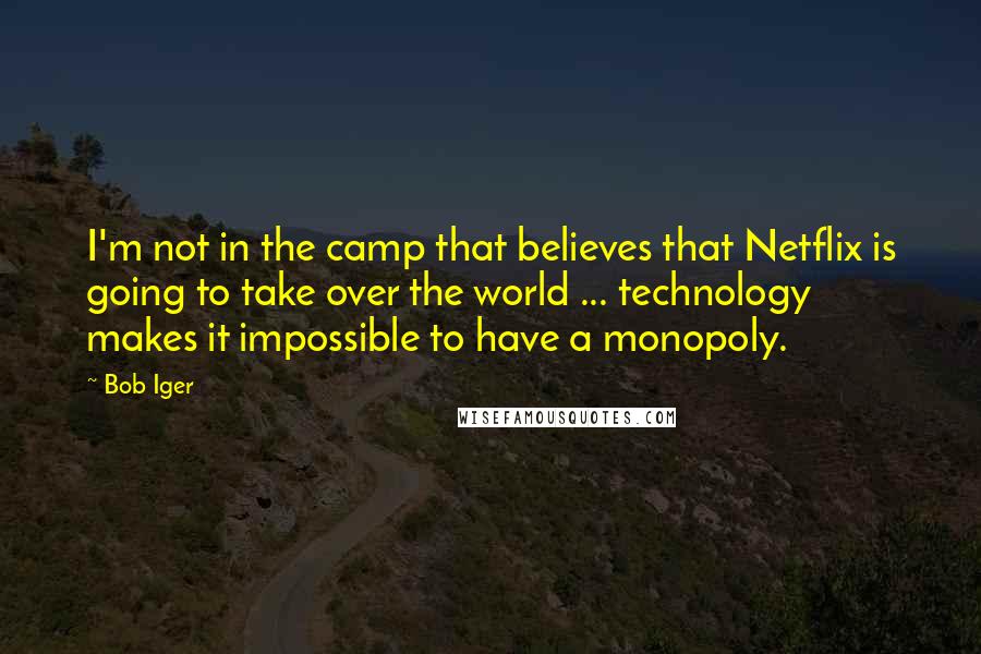Bob Iger quotes: I'm not in the camp that believes that Netflix is going to take over the world ... technology makes it impossible to have a monopoly. Bob Iger quotes: I'm not in the camp that believes that Netflix is going to take over the world ... technology makes it impossible to have a monopoly.