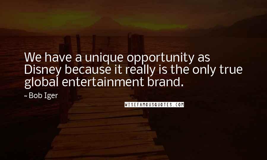 Bob Iger quotes: We have a unique opportunity as Disney because it really is the only true global entertainment brand. Bob Iger quotes: We have a unique opportunity as Disney because it really is the only true global entertainment brand.