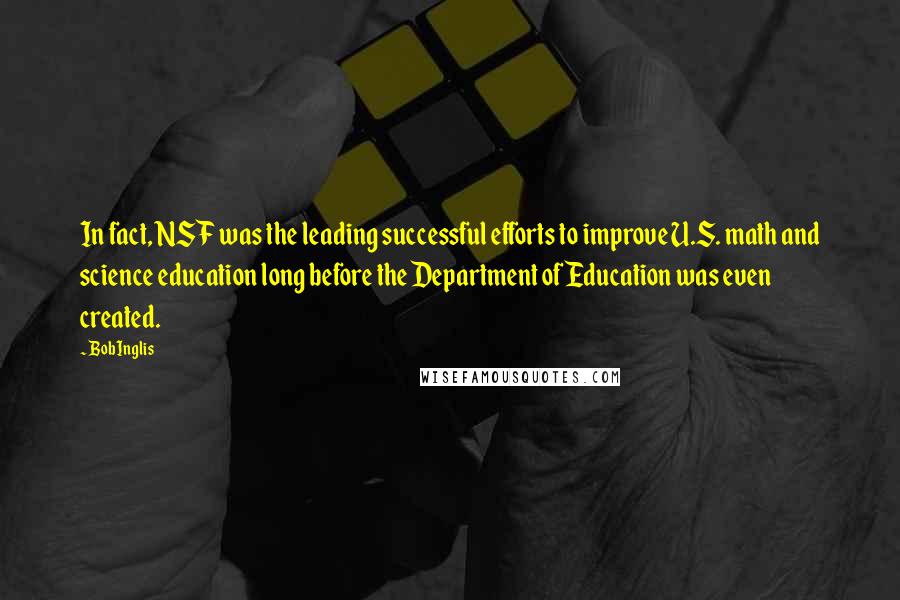 Bob Inglis quotes: In fact, NSF was the leading successful efforts to improve U.S. math and science education long before the Department of Education was even created.