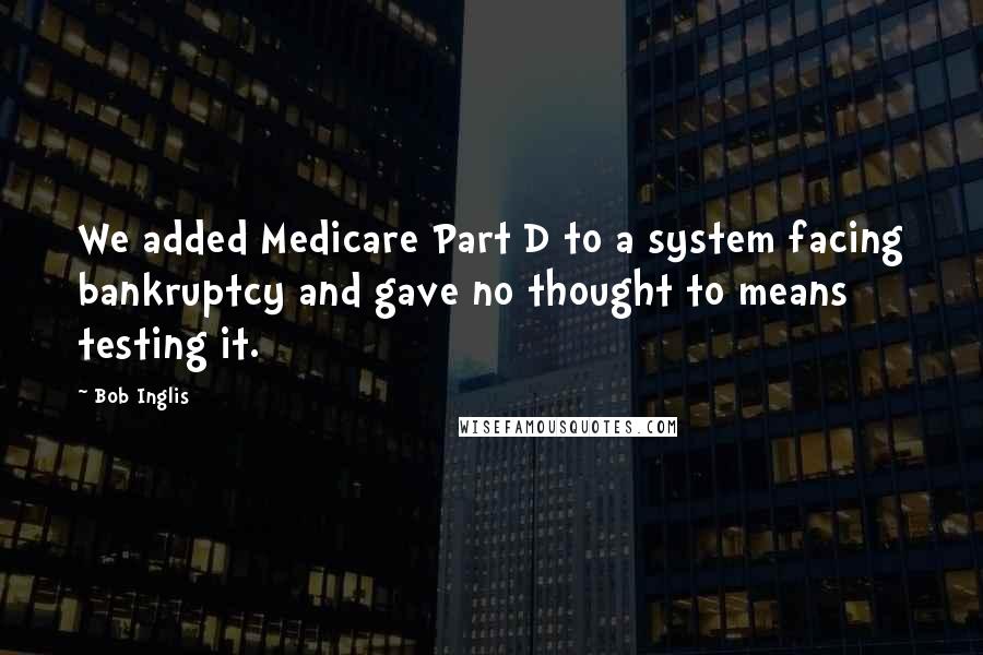 Bob Inglis quotes: We added Medicare Part D to a system facing bankruptcy and gave no thought to means testing it.