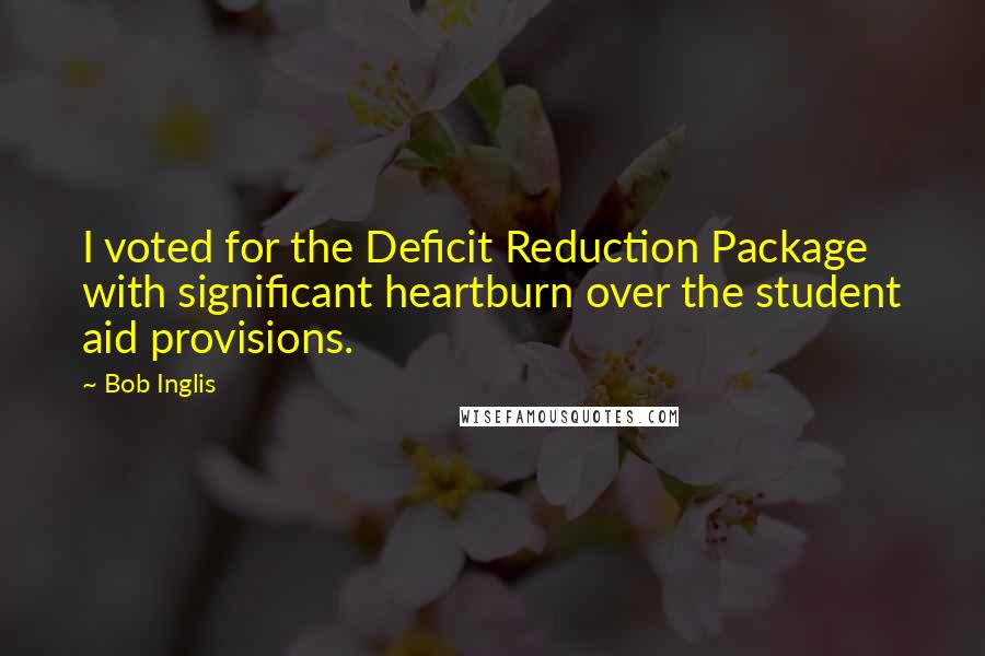 Bob Inglis quotes: I voted for the Deficit Reduction Package with significant heartburn over the student aid provisions.