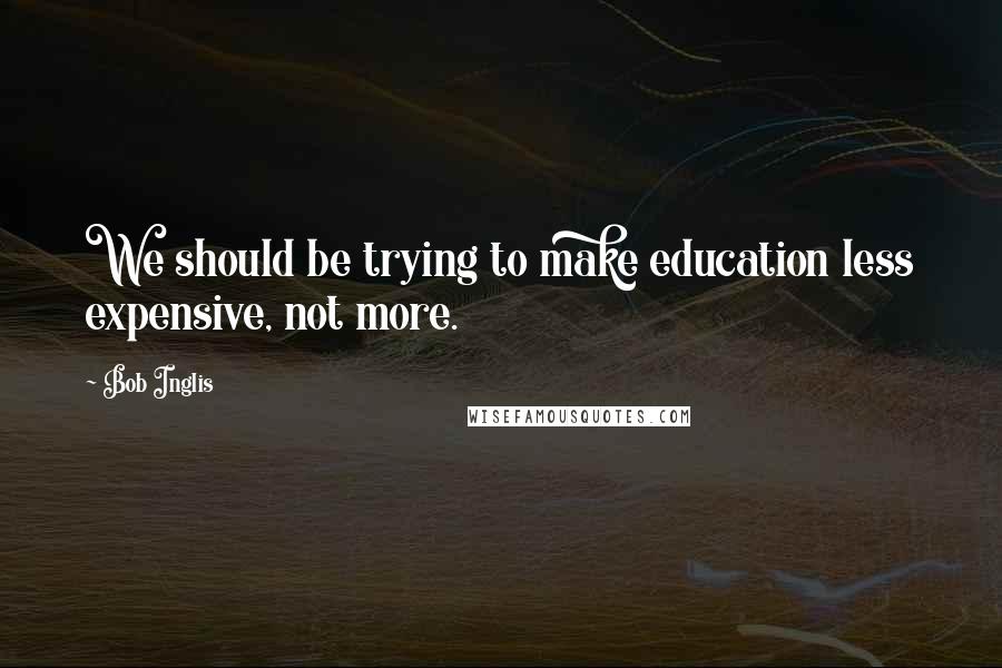 Bob Inglis quotes: We should be trying to make education less expensive, not more.