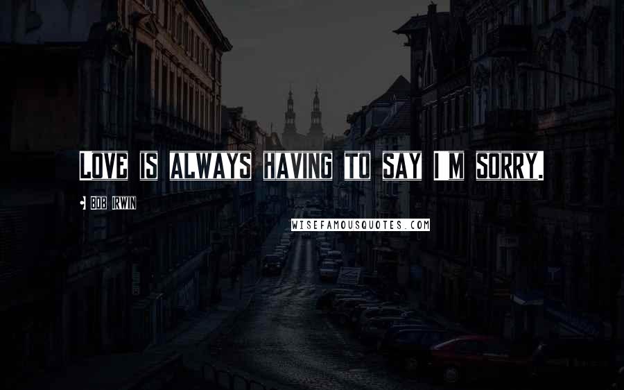 Bob Irwin quotes: Love is always having to say I'm sorry.