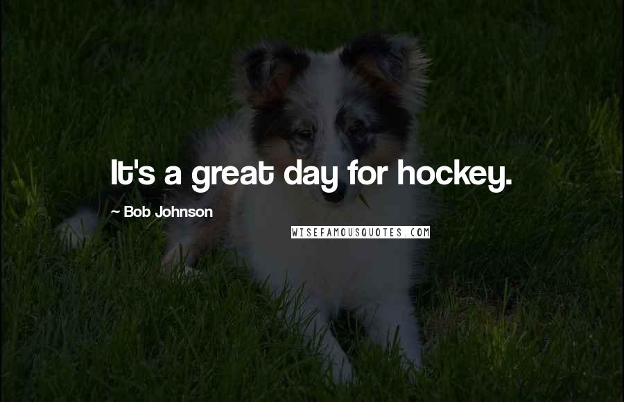 Bob Johnson quotes: It's a great day for hockey.