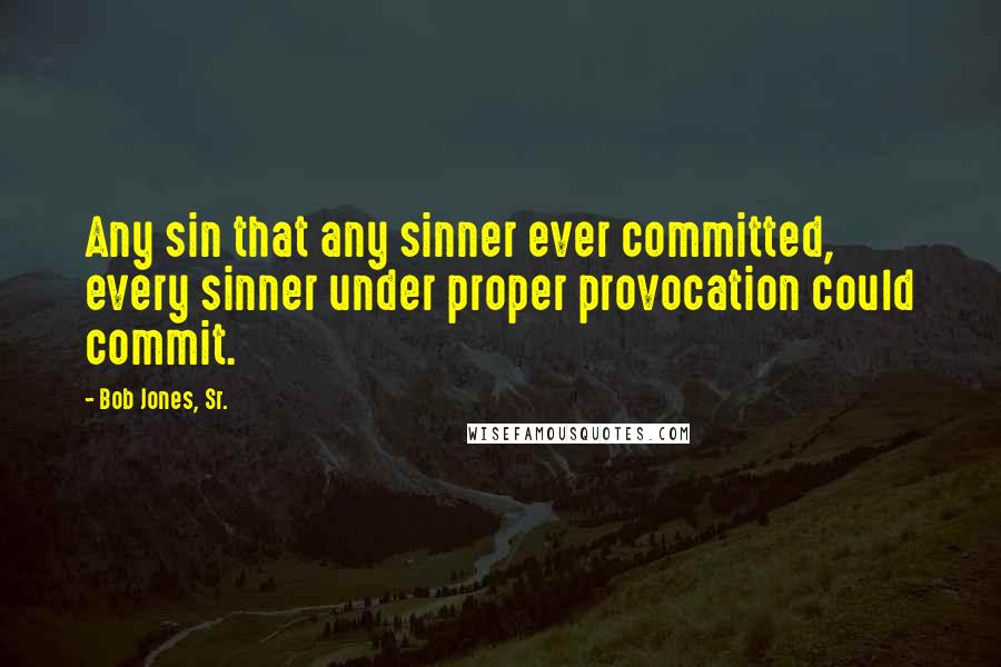 Bob Jones, Sr. quotes: Any sin that any sinner ever committed, every sinner under proper provocation could commit.