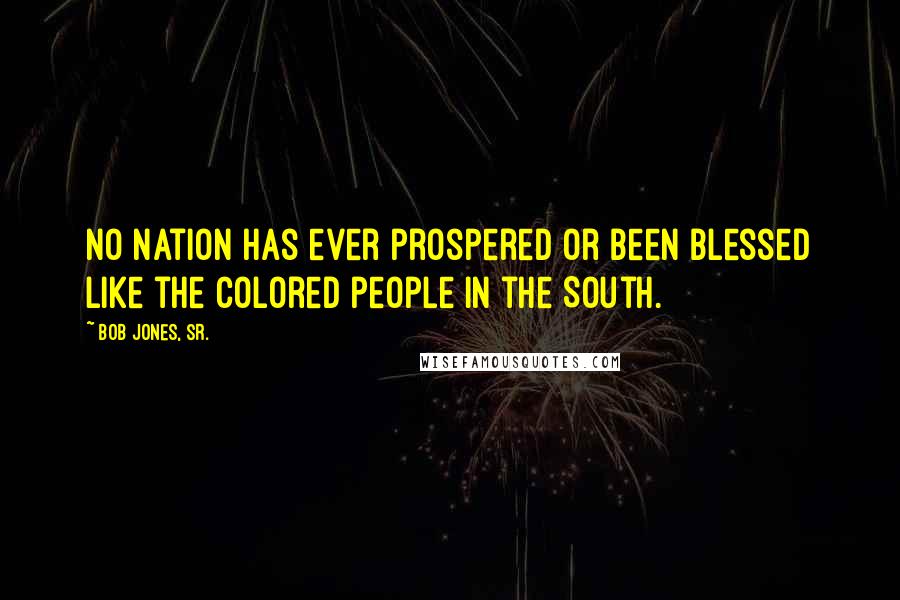 Bob Jones, Sr. quotes: No nation has ever prospered or been blessed like the colored people in the South.