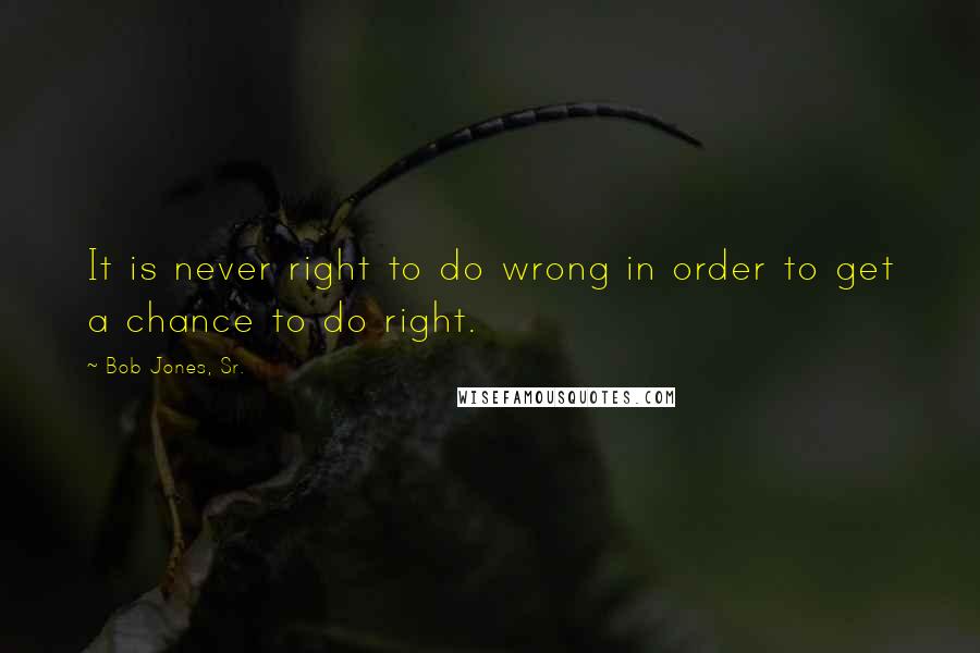 Bob Jones, Sr. quotes: It is never right to do wrong in order to get a chance to do right.