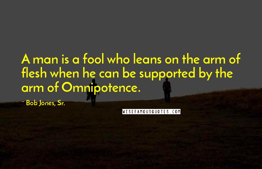 Bob Jones, Sr. quotes: A man is a fool who leans on the arm of flesh when he can be supported by the arm of Omnipotence.