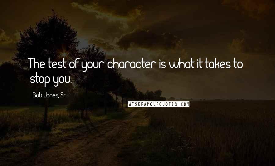 Bob Jones, Sr. quotes: The test of your character is what it takes to stop you.