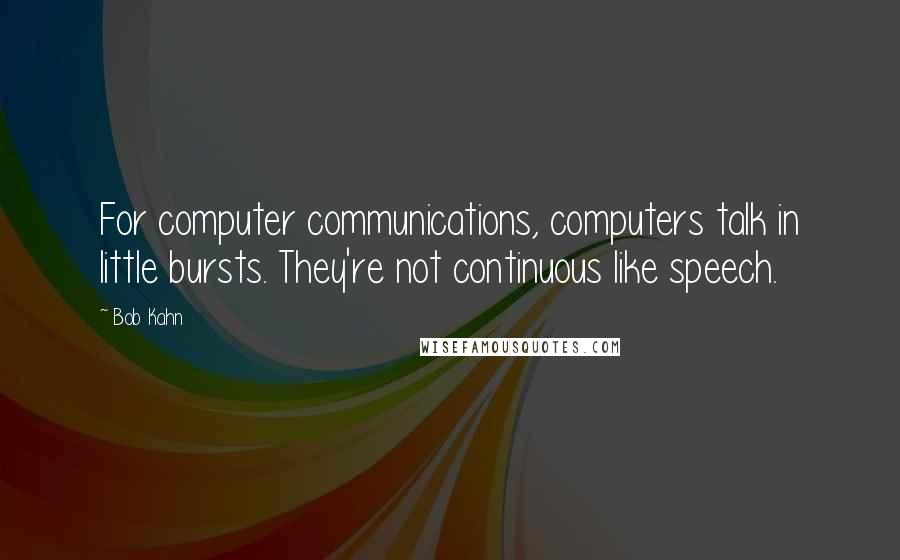 Bob Kahn quotes: For computer communications, computers talk in little bursts. They're not continuous like speech.