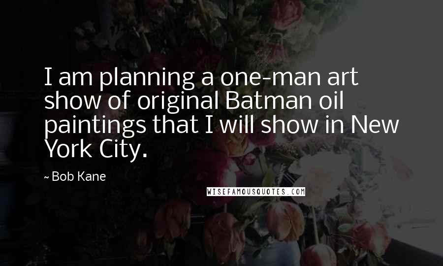 Bob Kane quotes: I am planning a one-man art show of original Batman oil paintings that I will show in New York City.