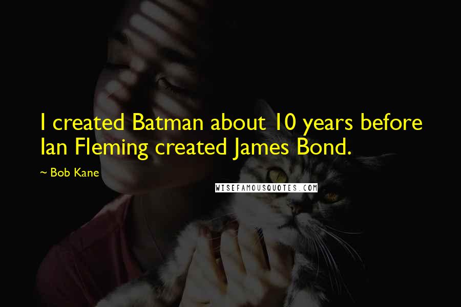 Bob Kane quotes: I created Batman about 10 years before Ian Fleming created James Bond.