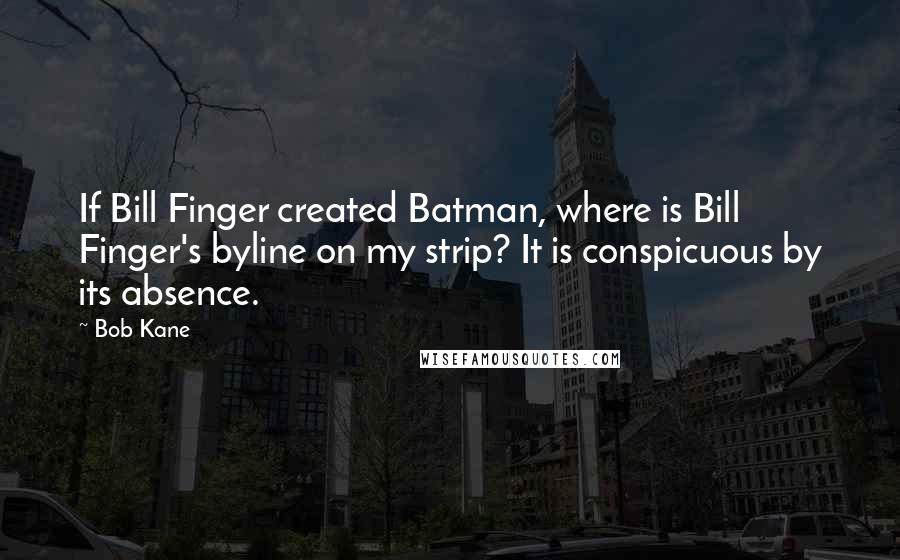 Bob Kane quotes: If Bill Finger created Batman, where is Bill Finger's byline on my strip? It is conspicuous by its absence. Bob Kane quotes: If Bill Finger created Batman, where is Bill Finger's byline on my strip? It is conspicuous by its absence.