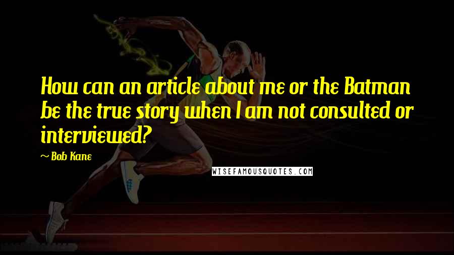 Bob Kane quotes: How can an article about me or the Batman be the true story when I am not consulted or interviewed?