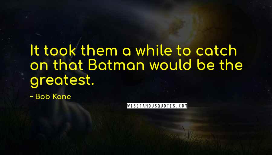 Bob Kane quotes: It took them a while to catch on that Batman would be the greatest.