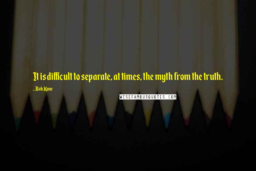 Bob Kane quotes: It is difficult to separate, at times, the myth from the truth.