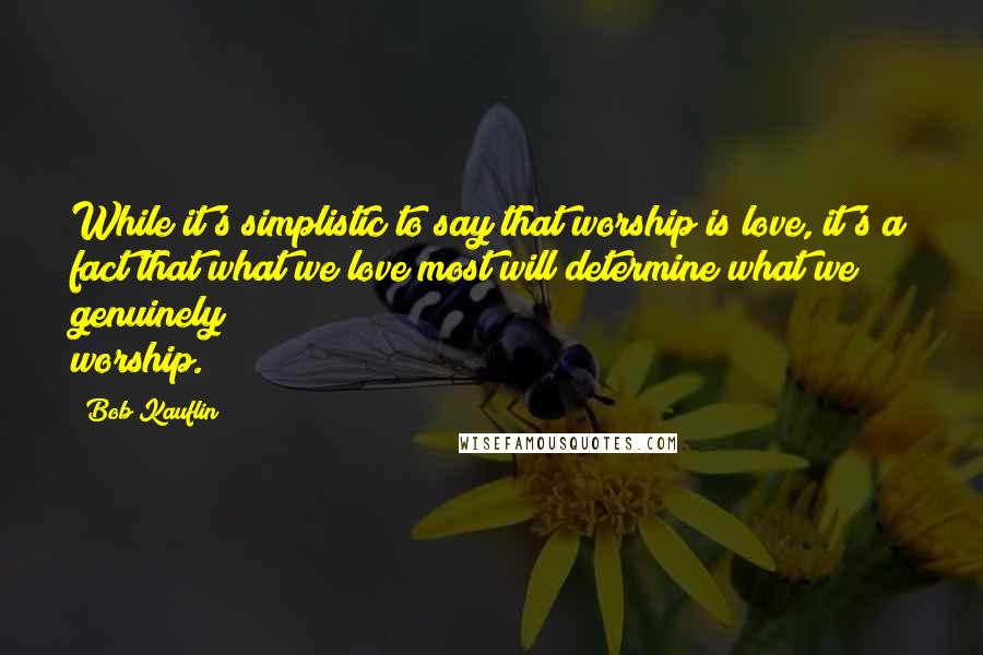 Bob Kauflin quotes: While it's simplistic to say that worship is love, it's a fact that what we love most will determine what we genuinely worship.