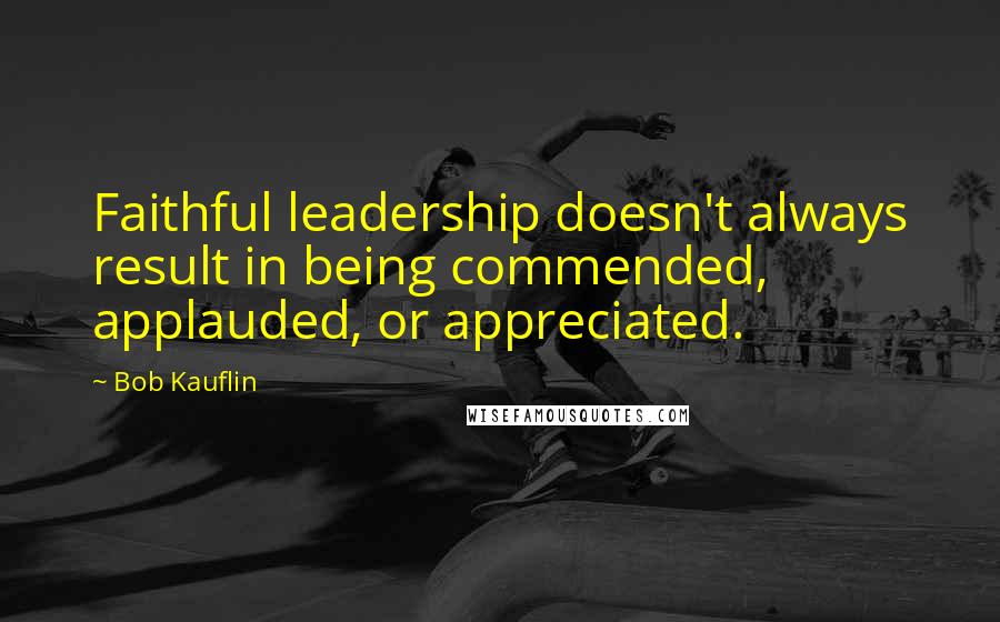 Bob Kauflin quotes: Faithful leadership doesn't always result in being commended, applauded, or appreciated.