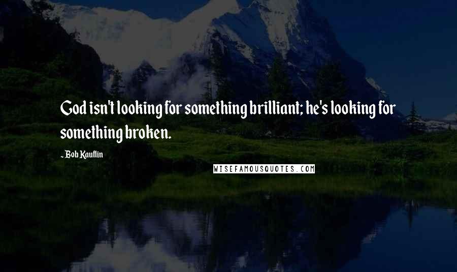 Bob Kauflin quotes: God isn't looking for something brilliant; he's looking for something broken.